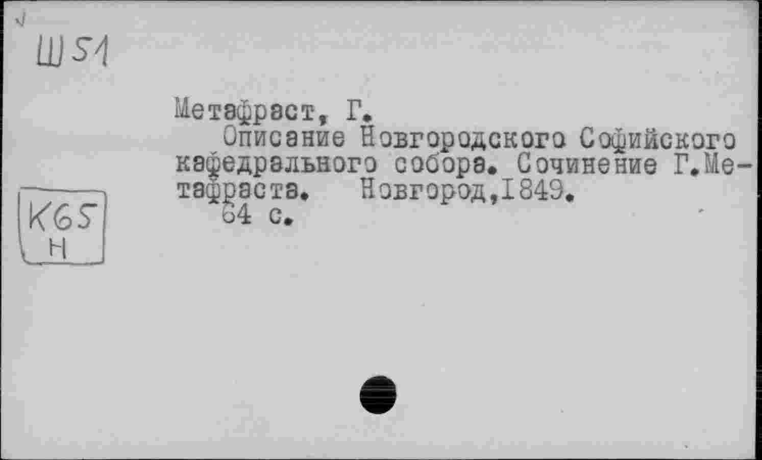 ﻿шя
Кб? Н
Метафраст, Г.
Описание Новгородского Софийского кафедрального собора. Сочинение Г.Ме-тафрастз.	Новгород ,1849.